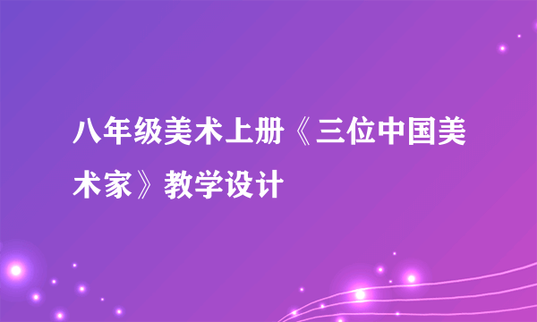 八年级美术上册《三位中国美术家》教学设计