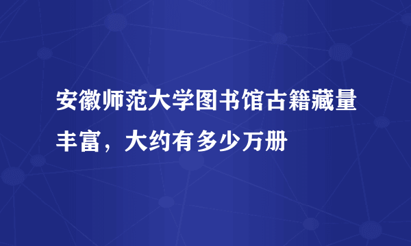 安徽师范大学图书馆古籍藏量丰富，大约有多少万册