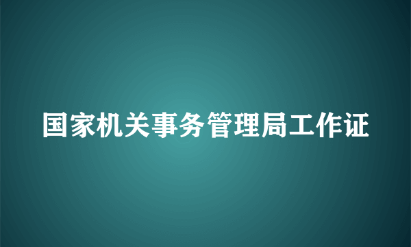国家机关事务管理局工作证