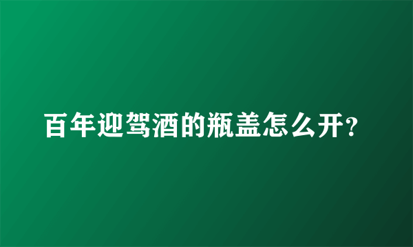 百年迎驾酒的瓶盖怎么开？