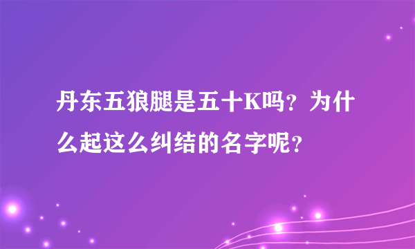 丹东五狼腿是五十K吗？为什么起这么纠结的名字呢？