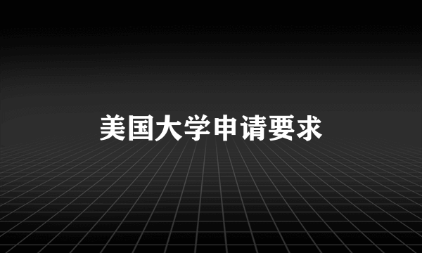 美国大学申请要求