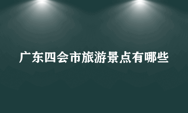 广东四会市旅游景点有哪些