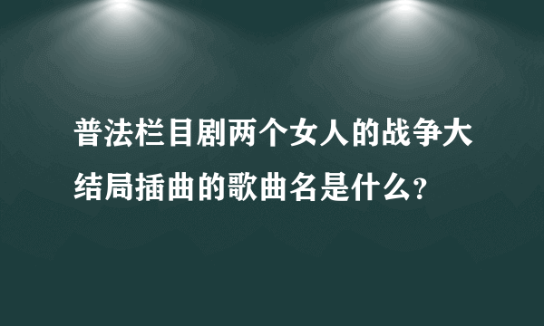 普法栏目剧两个女人的战争大结局插曲的歌曲名是什么？