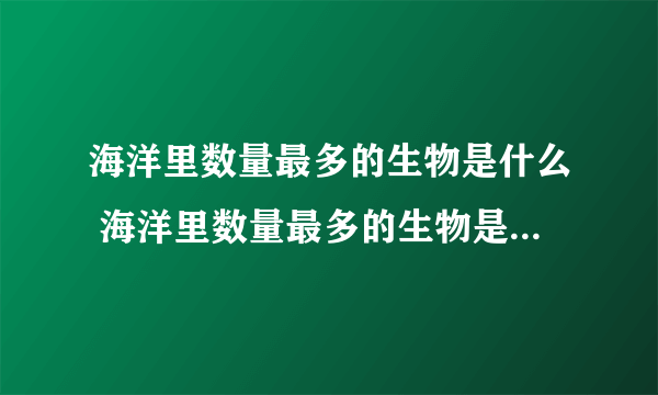 海洋里数量最多的生物是什么 海洋里数量最多的生物是什么种类