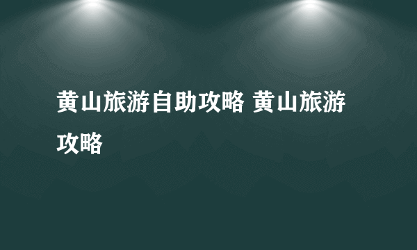 黄山旅游自助攻略 黄山旅游攻略