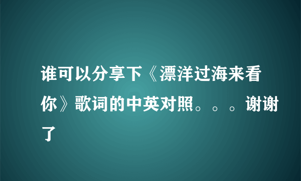 谁可以分享下《漂洋过海来看你》歌词的中英对照。。。谢谢了