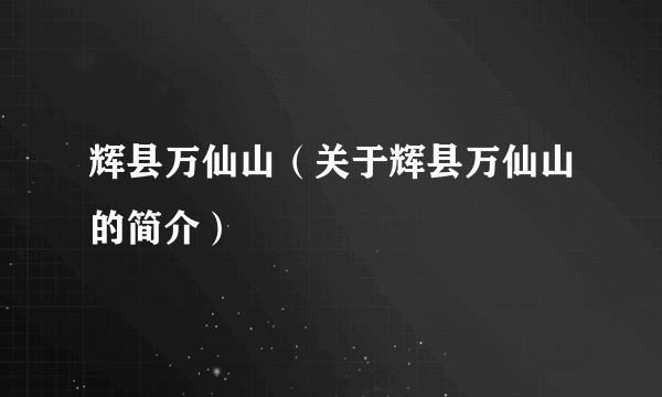 辉县万仙山（关于辉县万仙山的简介）