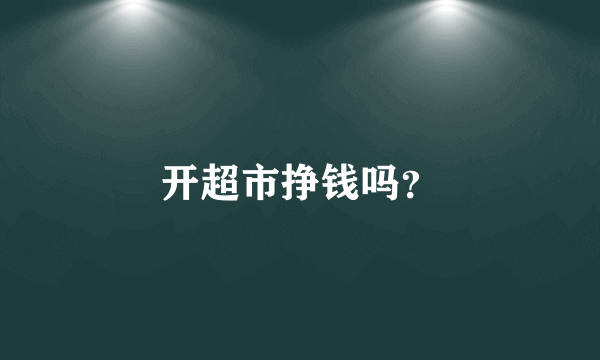 开超市挣钱吗？