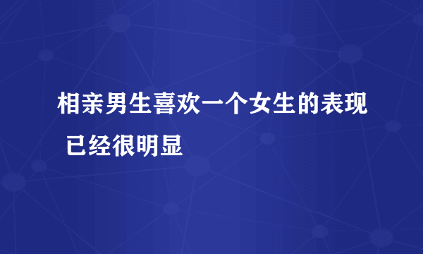 相亲男生喜欢一个女生的表现 已经很明显