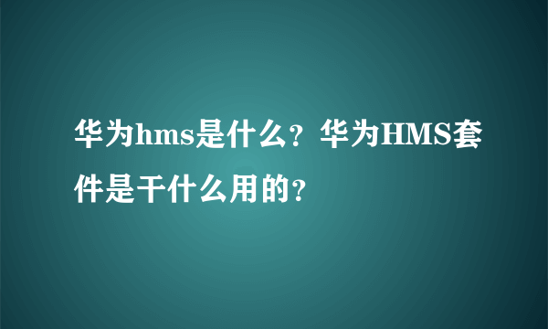 华为hms是什么？华为HMS套件是干什么用的？