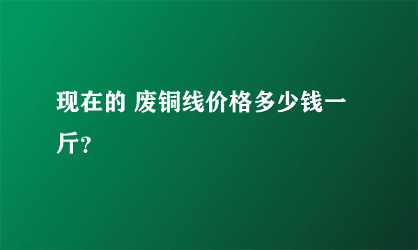 现在的 废铜线价格多少钱一斤？