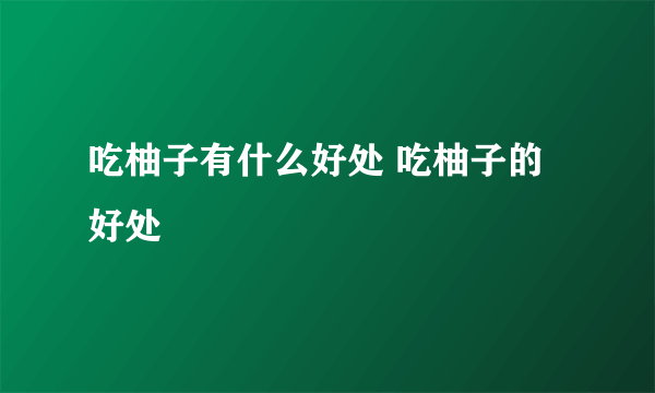 吃柚子有什么好处 吃柚子的好处