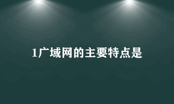 1广域网的主要特点是