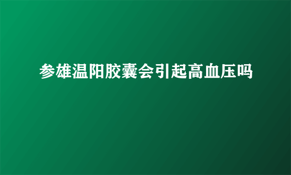 参雄温阳胶囊会引起高血压吗