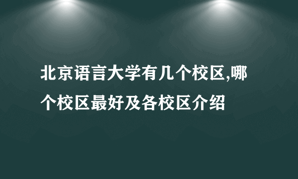 北京语言大学有几个校区,哪个校区最好及各校区介绍