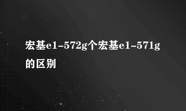 宏基e1-572g个宏基e1-571g的区别