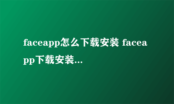 faceapp怎么下载安装 faceapp下载安装流程介绍