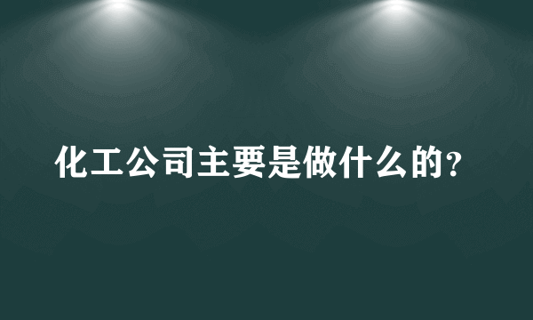 化工公司主要是做什么的？