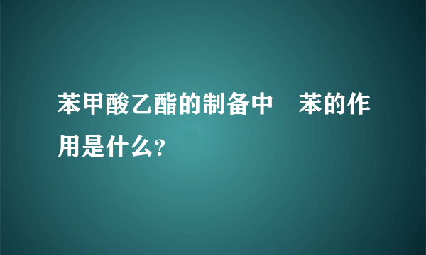 苯甲酸乙酯的制备中　苯的作用是什么？