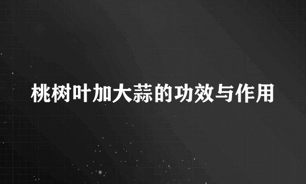 桃树叶加大蒜的功效与作用