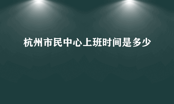 杭州市民中心上班时间是多少