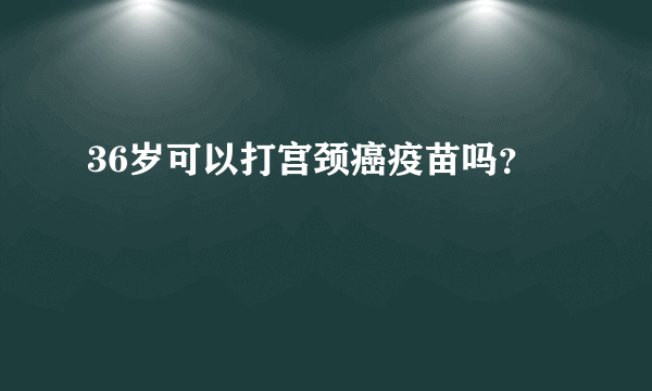36岁可以打宫颈癌疫苗吗？