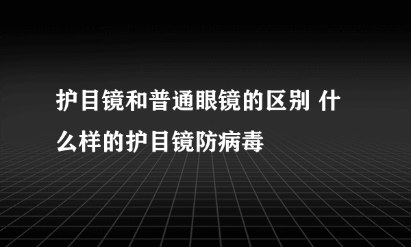 护目镜和普通眼镜的区别 什么样的护目镜防病毒