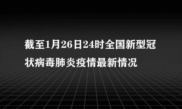 截至1月26日24时全国新型冠状病毒肺炎疫情最新情况