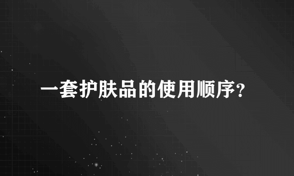 一套护肤品的使用顺序？