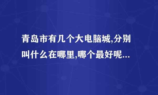青岛市有几个大电脑城,分别叫什么在哪里,哪个最好呢?小弟初到宝地,还请