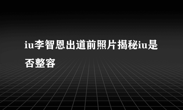 iu李智恩出道前照片揭秘iu是否整容