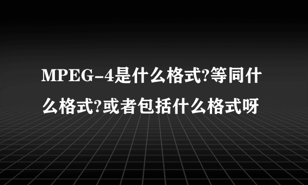 MPEG-4是什么格式?等同什么格式?或者包括什么格式呀