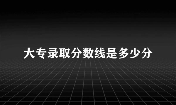 大专录取分数线是多少分