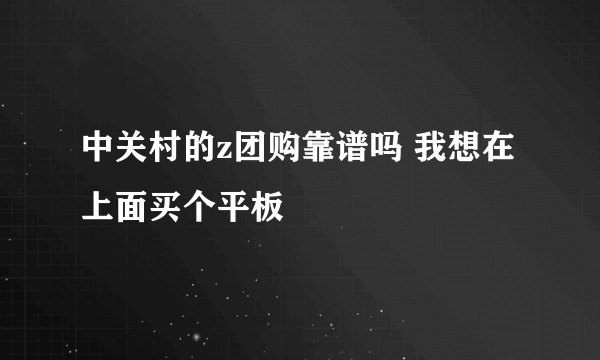 中关村的z团购靠谱吗 我想在上面买个平板
