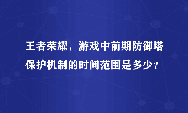 王者荣耀，游戏中前期防御塔保护机制的时间范围是多少？