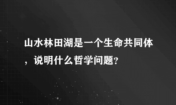 山水林田湖是一个生命共同体，说明什么哲学问题？