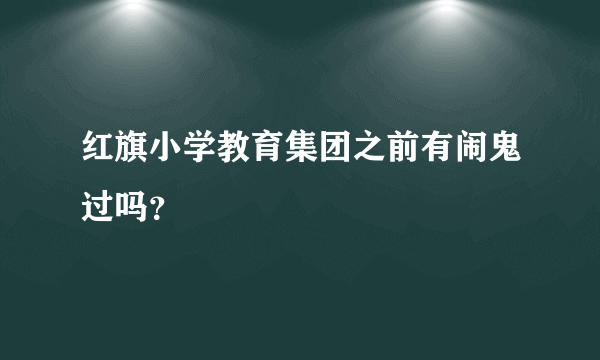 红旗小学教育集团之前有闹鬼过吗？
