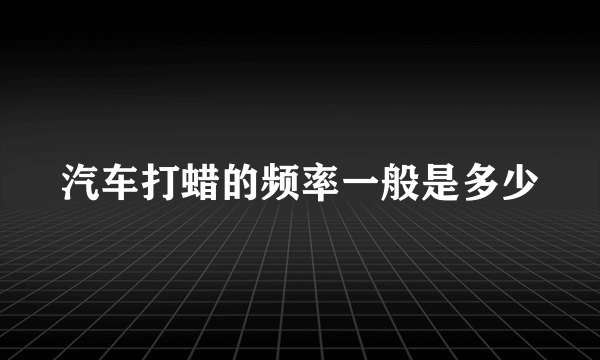 汽车打蜡的频率一般是多少