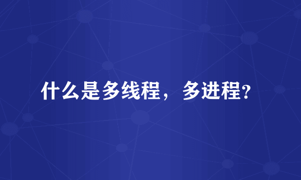 什么是多线程，多进程？
