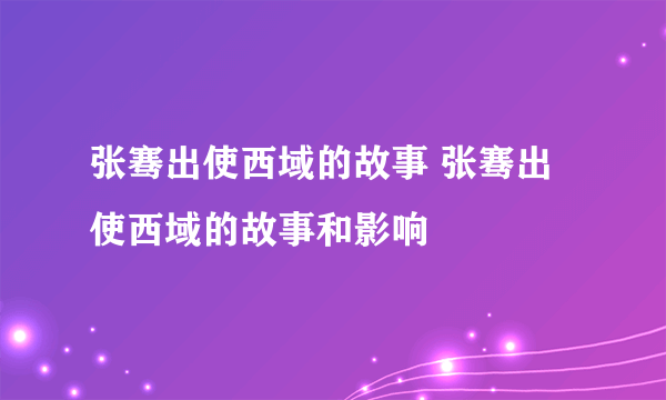 张骞出使西域的故事 张骞出使西域的故事和影响