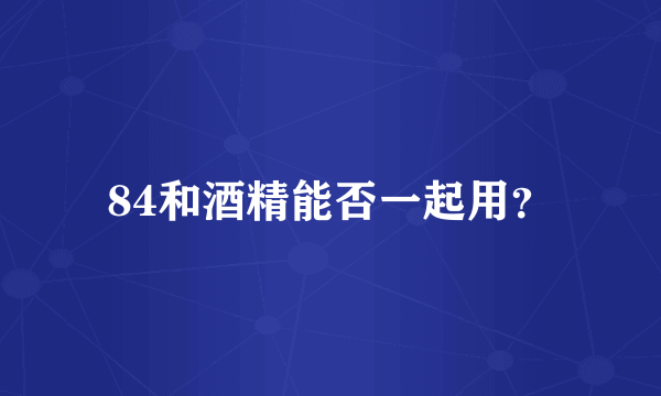 84和酒精能否一起用？