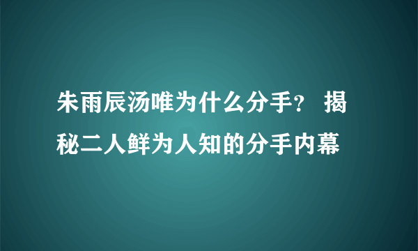 朱雨辰汤唯为什么分手？ 揭秘二人鲜为人知的分手内幕