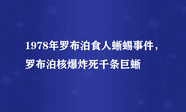 1978年罗布泊食人蜥蜴事件，罗布泊核爆炸死千条巨蜥