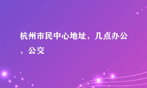 杭州市民中心地址，几点办公，公交