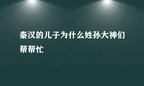 秦汉的儿子为什么姓孙大神们帮帮忙