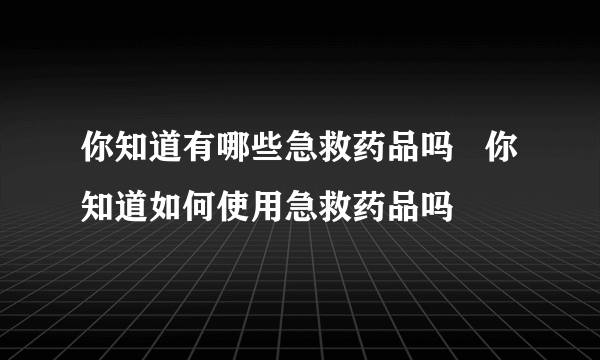 你知道有哪些急救药品吗   你知道如何使用急救药品吗