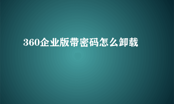 360企业版带密码怎么卸载