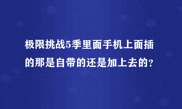 极限挑战5季里面手机上面插的那是自带的还是加上去的？