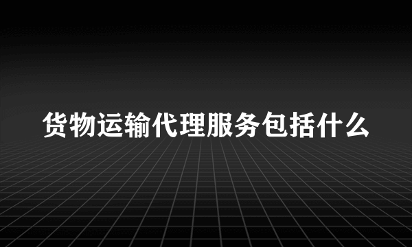 货物运输代理服务包括什么